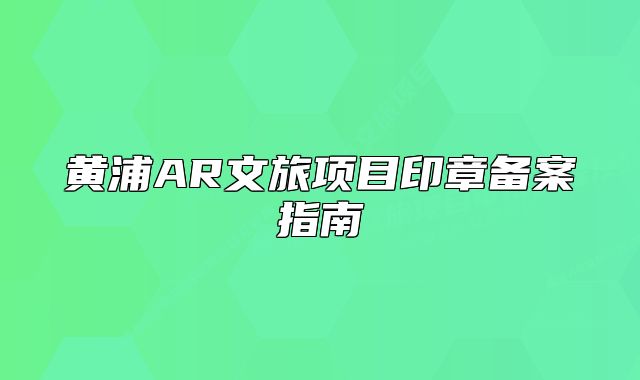 黄浦AR文旅项目印章备案指南