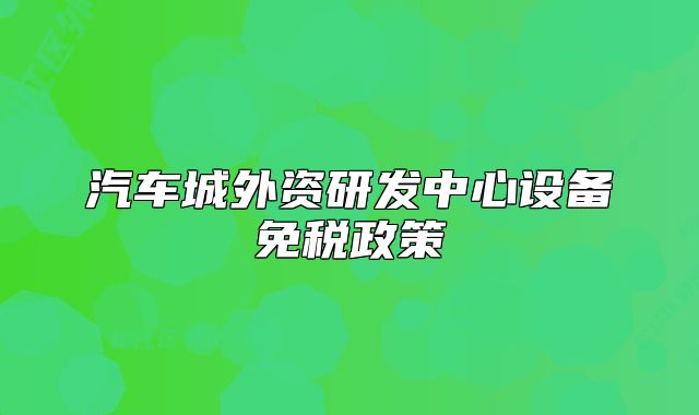 汽车城外资研发中心设备免税政策