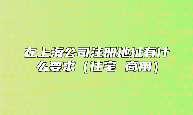 在上海公司注册地址有什么要求（住宅 商用）