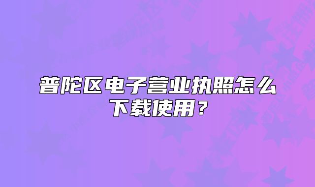 普陀区电子营业执照怎么下载使用？