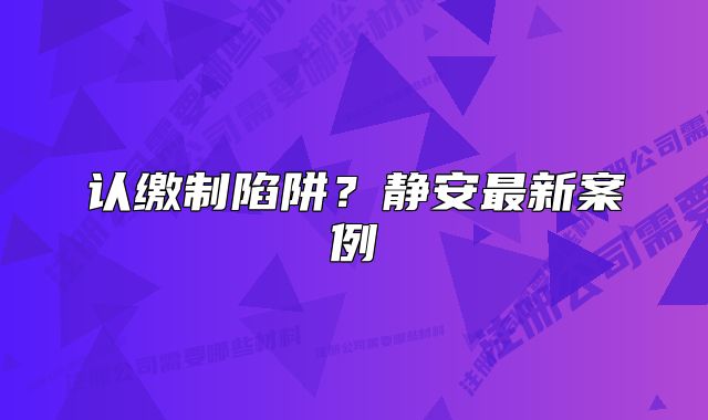 认缴制陷阱？静安最新案例