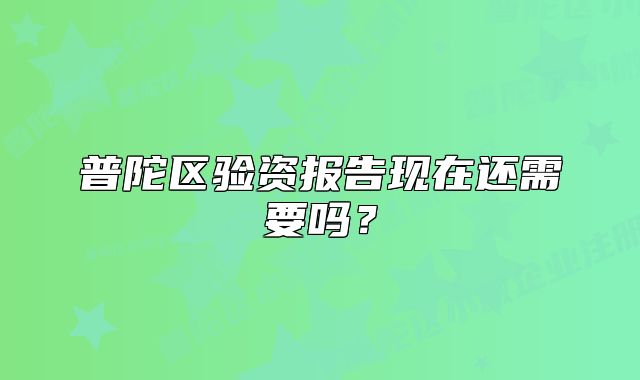 普陀区验资报告现在还需要吗？