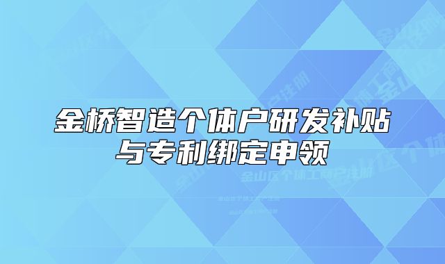 金桥智造个体户研发补贴与专利绑定申领
