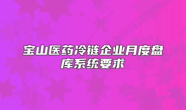 宝山医药冷链企业月度盘库系统要求