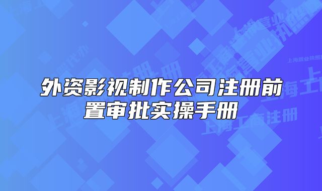 外资影视制作公司注册前置审批实操手册