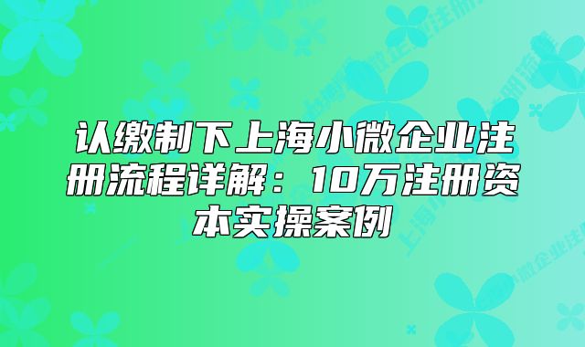 认缴制下上海小微企业注册流程详解:10万注册资本实操案例