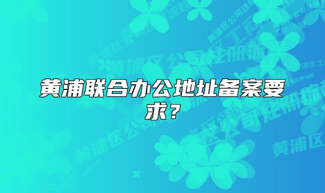 黄浦联合办公地址备案要求?