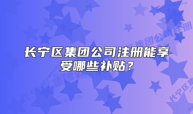长宁区集团公司注册能享受哪些补贴?