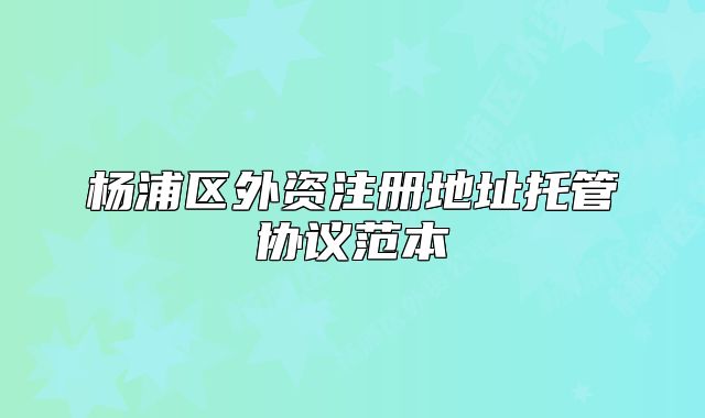 杨浦区外资注册地址托管协议范本