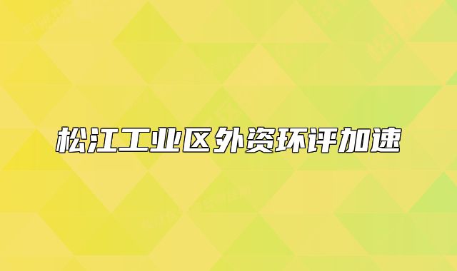 松江工业区外资环评加速