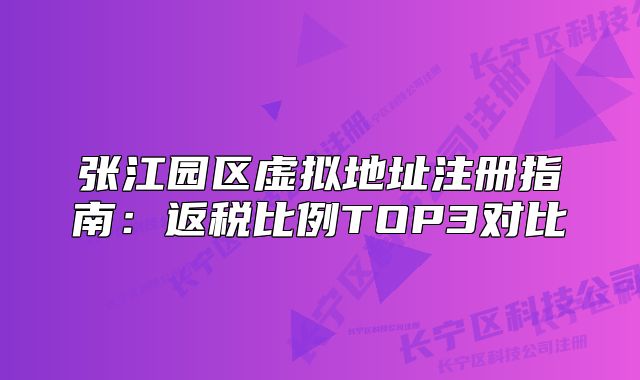 张江园区虚拟地址注册指南：返税比例TOP3对比