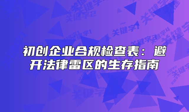 初创企业合规检查表:避开法律雷区的生存指南
