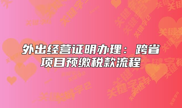 外出经营证明办理:跨省项目预缴税款流程
