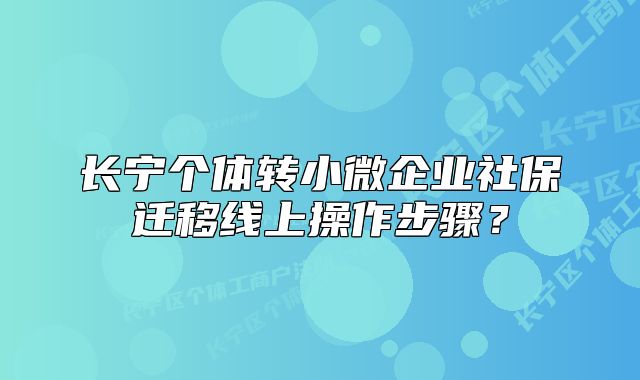 长宁个体转小微企业社保迁移线上操作步骤?