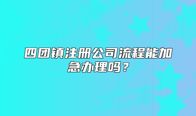 四团镇注册公司流程能加急办理吗?