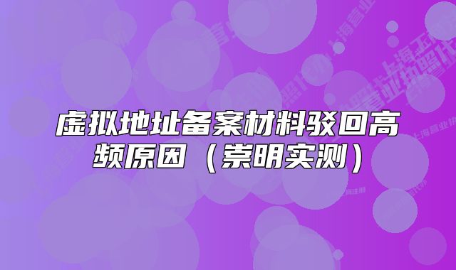虚拟地址备案材料驳回高频原因（崇明实测）