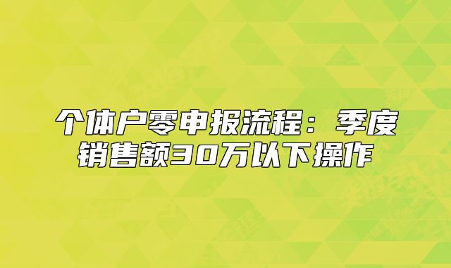 个体户零申报流程:季度销售额30万以下操作