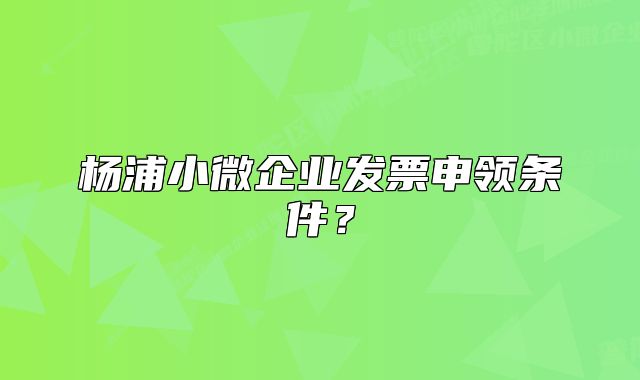 杨浦小微企业发票申领条件？