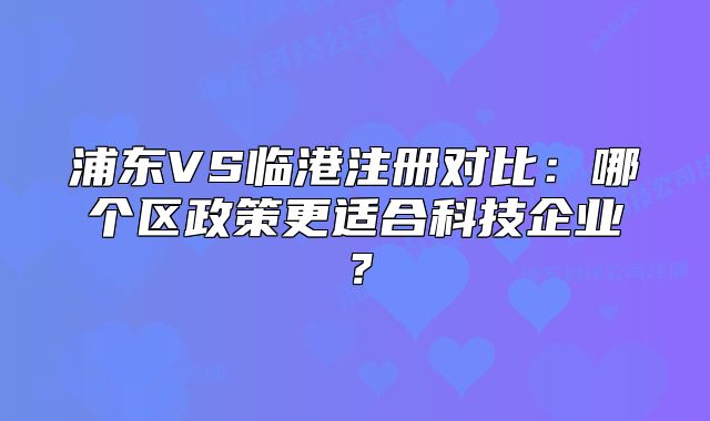 浦东VS临港注册对比：哪个区政策更适合科技企业？