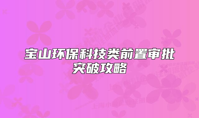 宝山环保科技类前置审批突破攻略