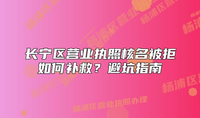 长宁区营业执照核名被拒如何补救？避坑指南