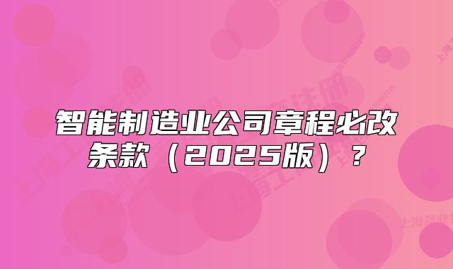 智能制造业公司章程必改条款(2025版)?