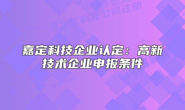 嘉定科技企业认定：高新技术企业申报条件