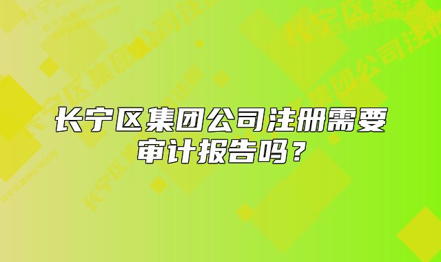 长宁区集团公司注册需要审计报告吗?