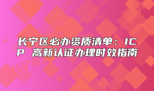 长宁区必办资质清单:ICP 高新认证办理时效指南