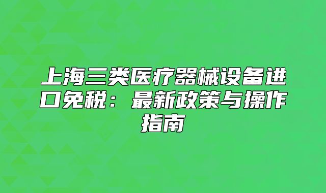 上海三类医疗器械设备进口免税:最新政策与操作指南