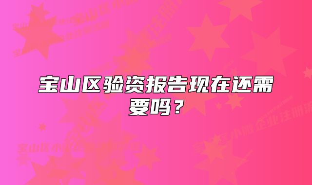 宝山区验资报告现在还需要吗？