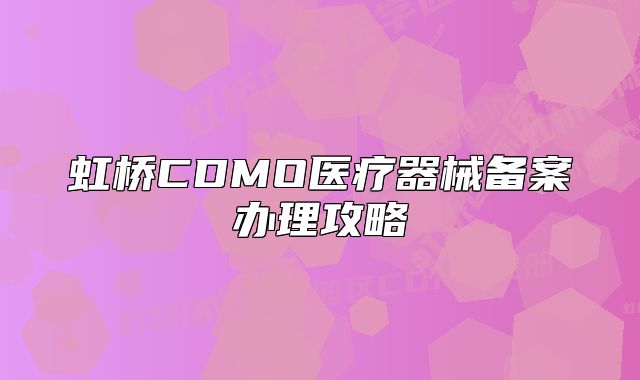 虹桥CDMO医疗器械备案办理攻略
