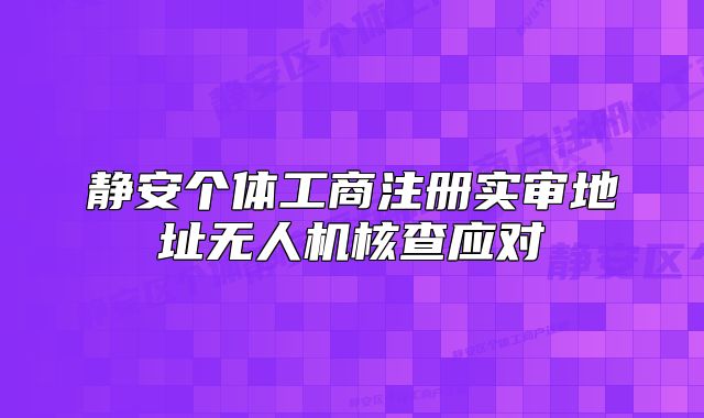 静安个体工商注册实审地址无人机核查应对
