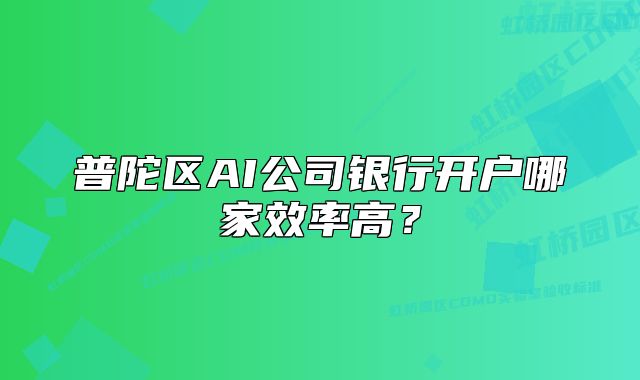 普陀区AI公司银行开户哪家效率高？