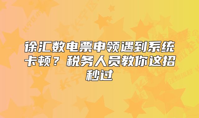 徐汇数电票申领遇到系统卡顿？税务人员教你这招秒过