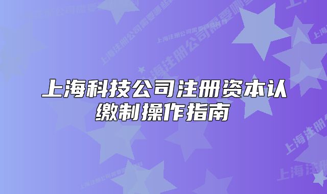 上海科技公司注册资本认缴制操作指南