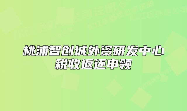 桃浦智创城外资研发中心税收返还申领