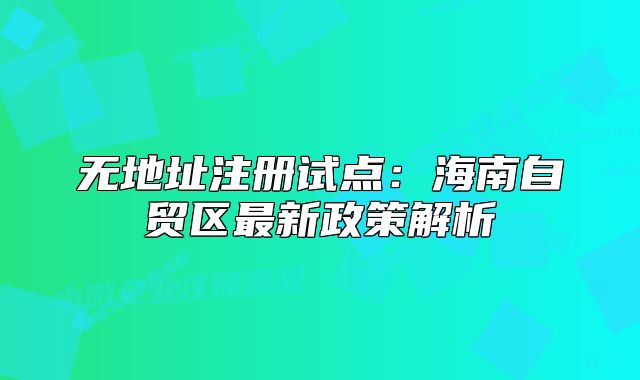 无地址注册试点:海南自贸区最新政策解析