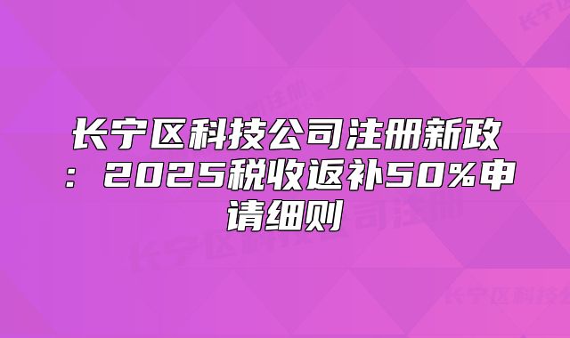 长宁区科技公司注册新政:2025税收返补50%申请细则