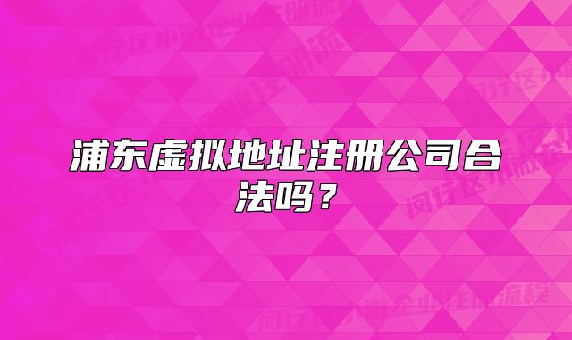 浦东虚拟地址注册公司合法吗？