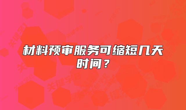 材料预审服务可缩短几天时间？