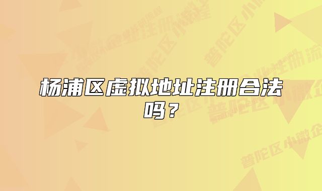 杨浦区虚拟地址注册合法吗？