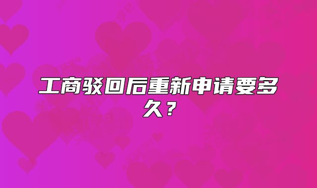 工商驳回后重新申请要多久？