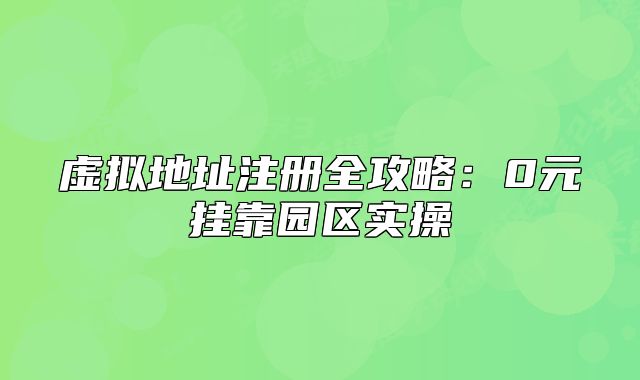 虚拟地址注册全攻略：0元挂靠园区实操