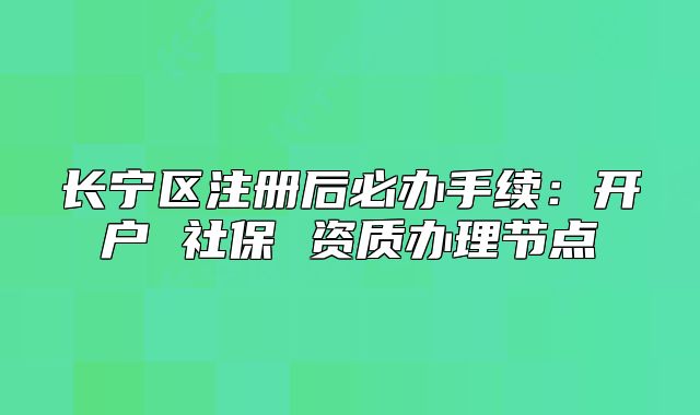 长宁区注册后必办手续：开户 社保 资质办理节点
