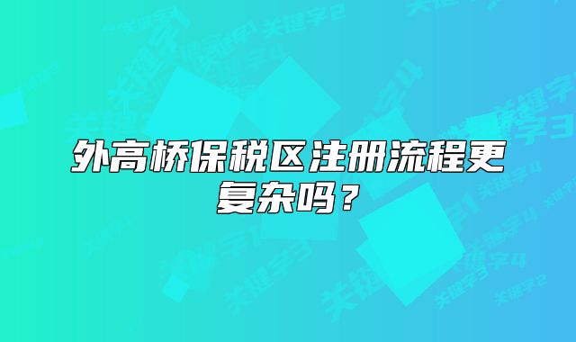 外高桥保税区注册流程更复杂吗?