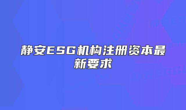 静安ESG机构注册资本最新要求