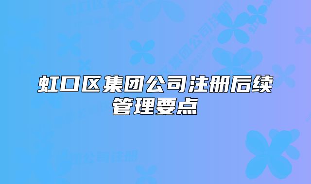 虹口区集团公司注册后续管理要点