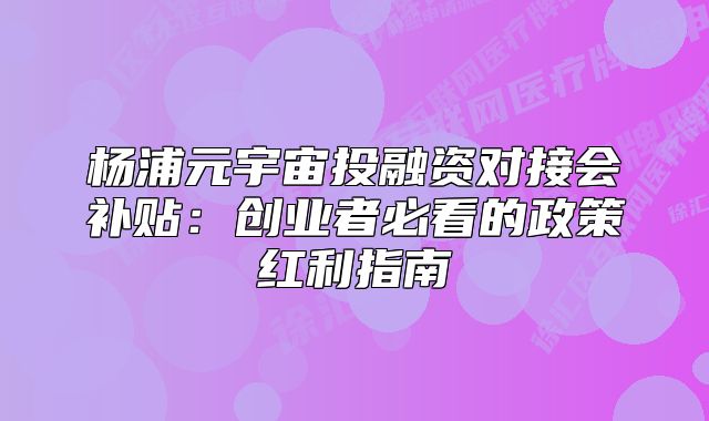 杨浦元宇宙投融资对接会补贴:创业者必看的政策红利指南