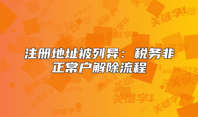 注册地址被列异:税务非正常户解除流程